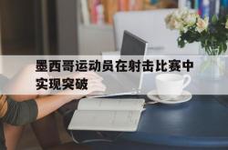华体会APP-墨西哥运动员在射击比赛中实现突破