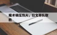 华体会APP-魔术碾压热火，拉文带队取胜